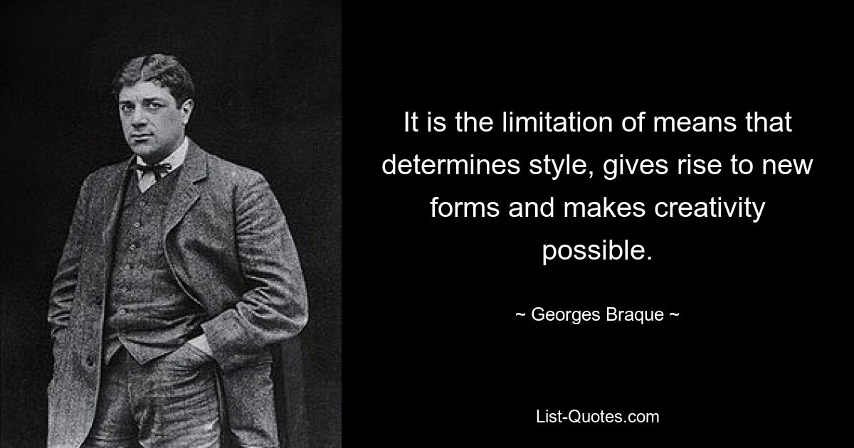 It is the limitation of means that determines style, gives rise to new forms and makes creativity possible. — © Georges Braque