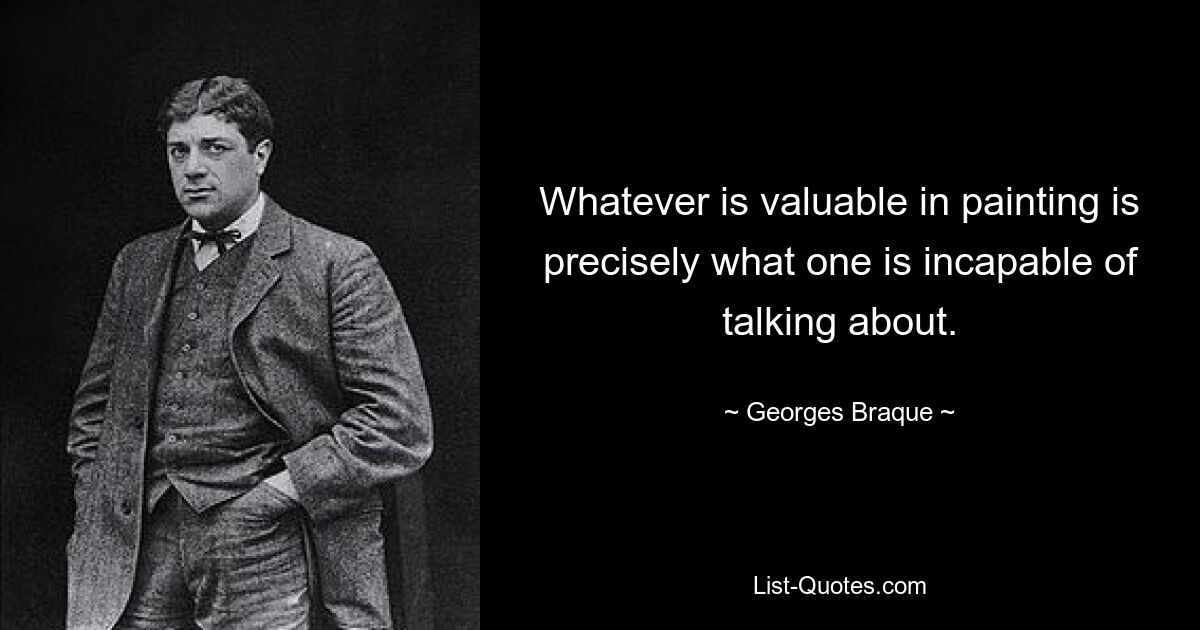 Whatever is valuable in painting is precisely what one is incapable of talking about. — © Georges Braque