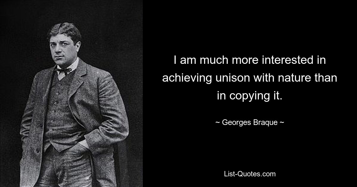 I am much more interested in achieving unison with nature than in copying it. — © Georges Braque