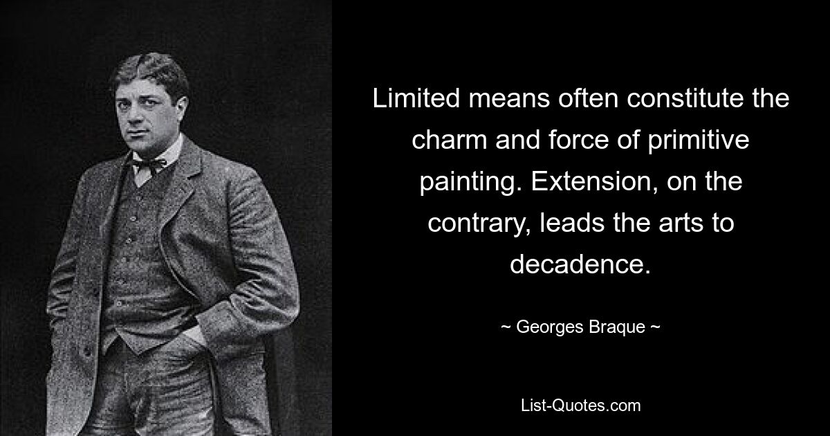 Limited means often constitute the charm and force of primitive painting. Extension, on the contrary, leads the arts to decadence. — © Georges Braque