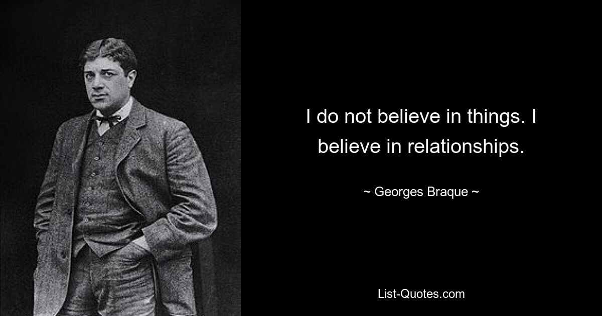 I do not believe in things. I believe in relationships. — © Georges Braque