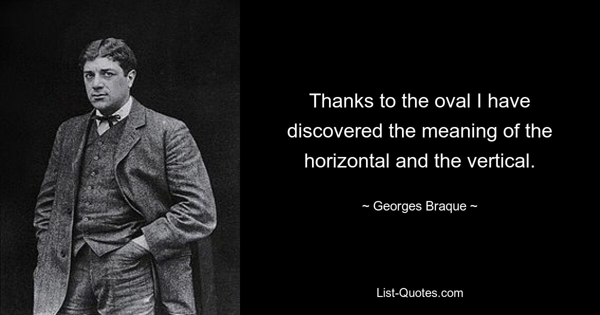 Thanks to the oval I have discovered the meaning of the horizontal and the vertical. — © Georges Braque