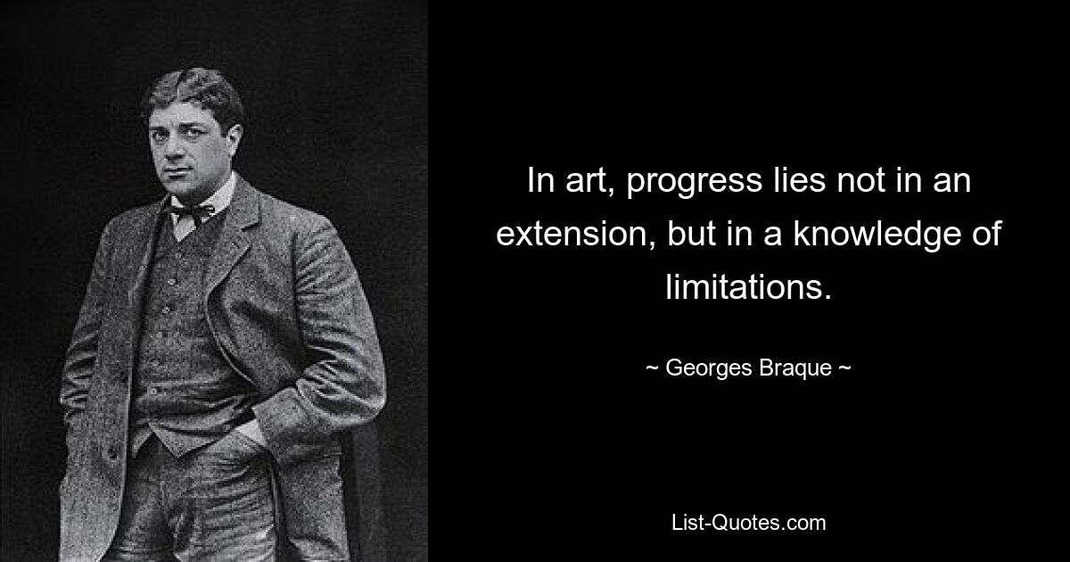 In art, progress lies not in an extension, but in a knowledge of limitations. — © Georges Braque