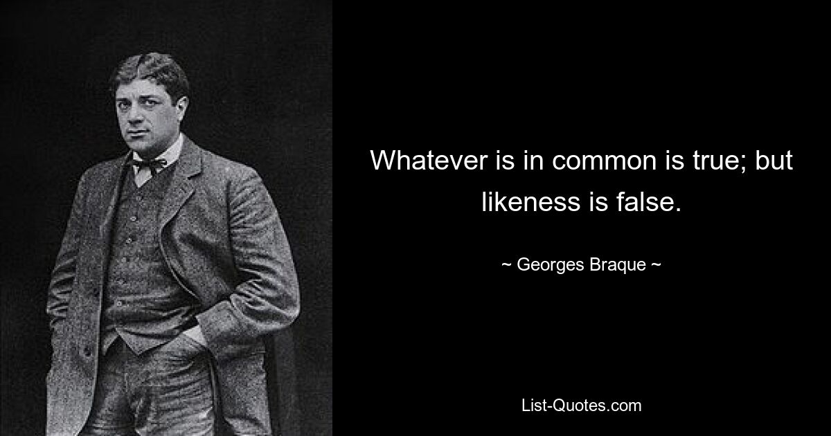 Whatever is in common is true; but likeness is false. — © Georges Braque