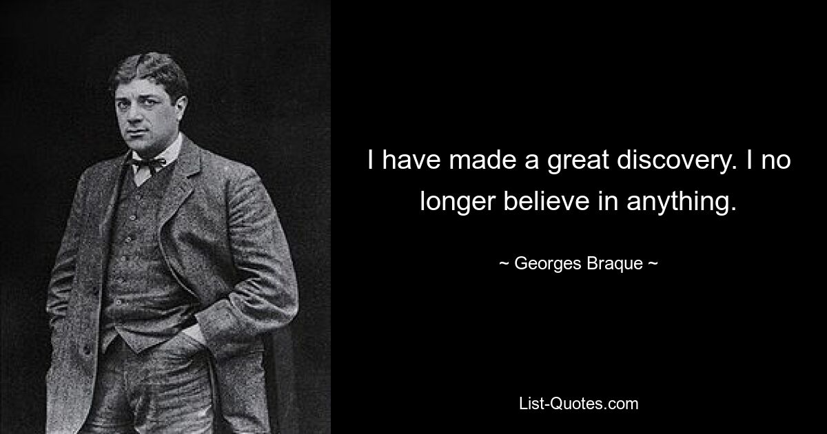 I have made a great discovery. I no longer believe in anything. — © Georges Braque