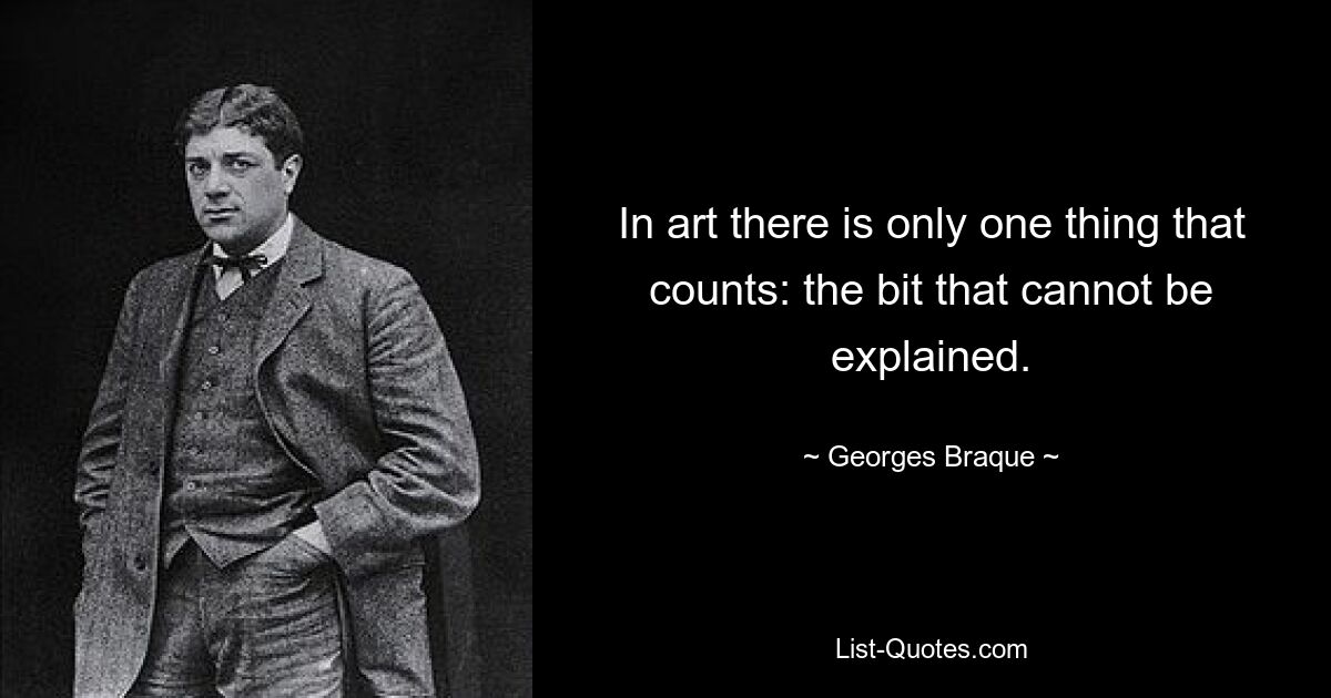 In art there is only one thing that counts: the bit that cannot be explained. — © Georges Braque