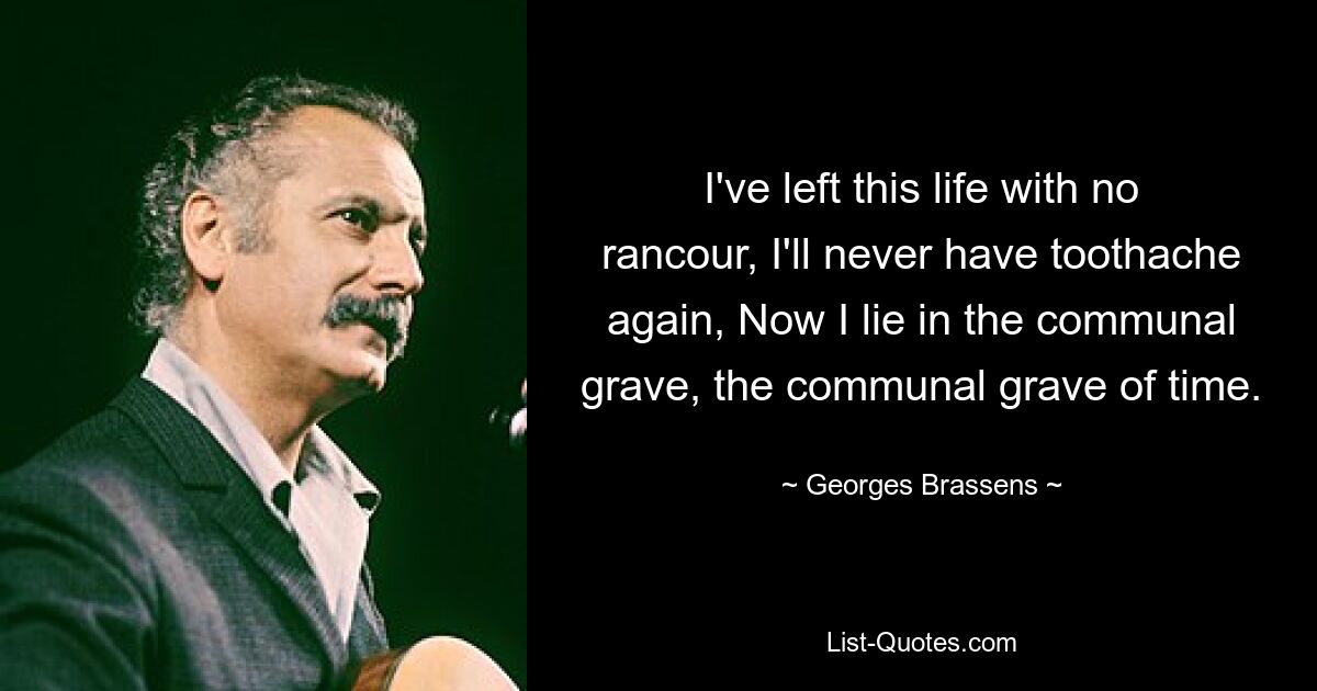 I've left this life with no rancour, I'll never have toothache again, Now I lie in the communal grave, the communal grave of time. — © Georges Brassens