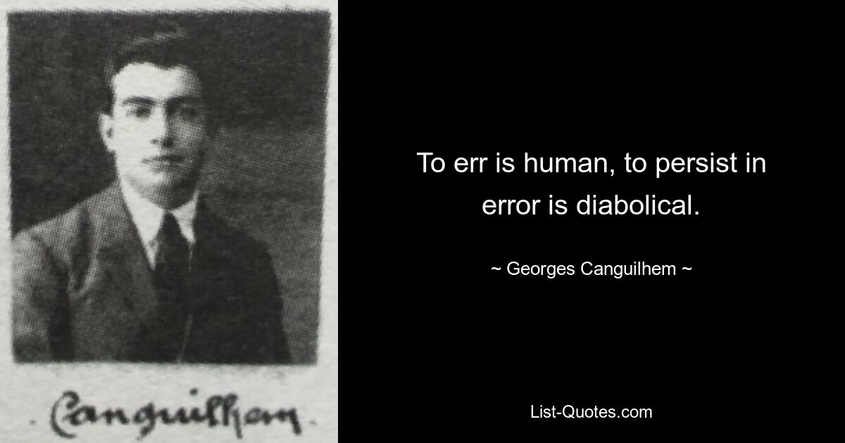 To err is human, to persist in error is diabolical. — © Georges Canguilhem