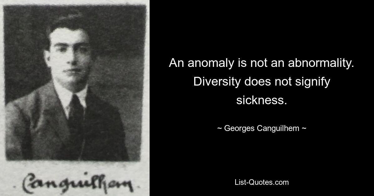 An anomaly is not an abnormality. Diversity does not signify sickness. — © Georges Canguilhem