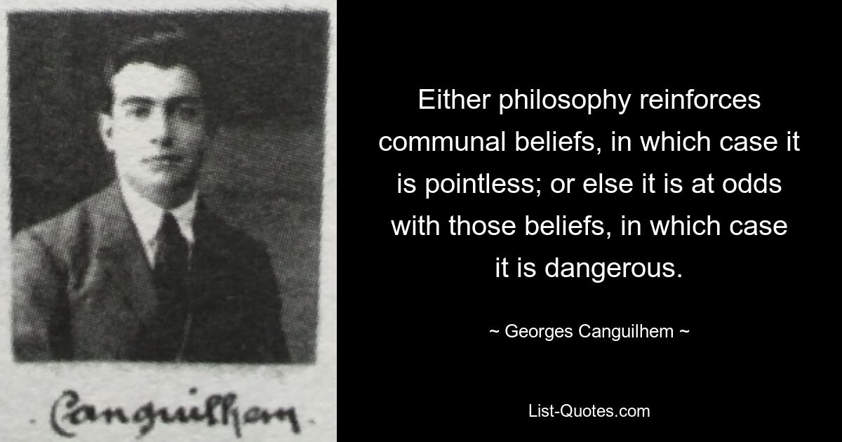 Either philosophy reinforces communal beliefs, in which case it is pointless; or else it is at odds with those beliefs, in which case it is dangerous. — © Georges Canguilhem