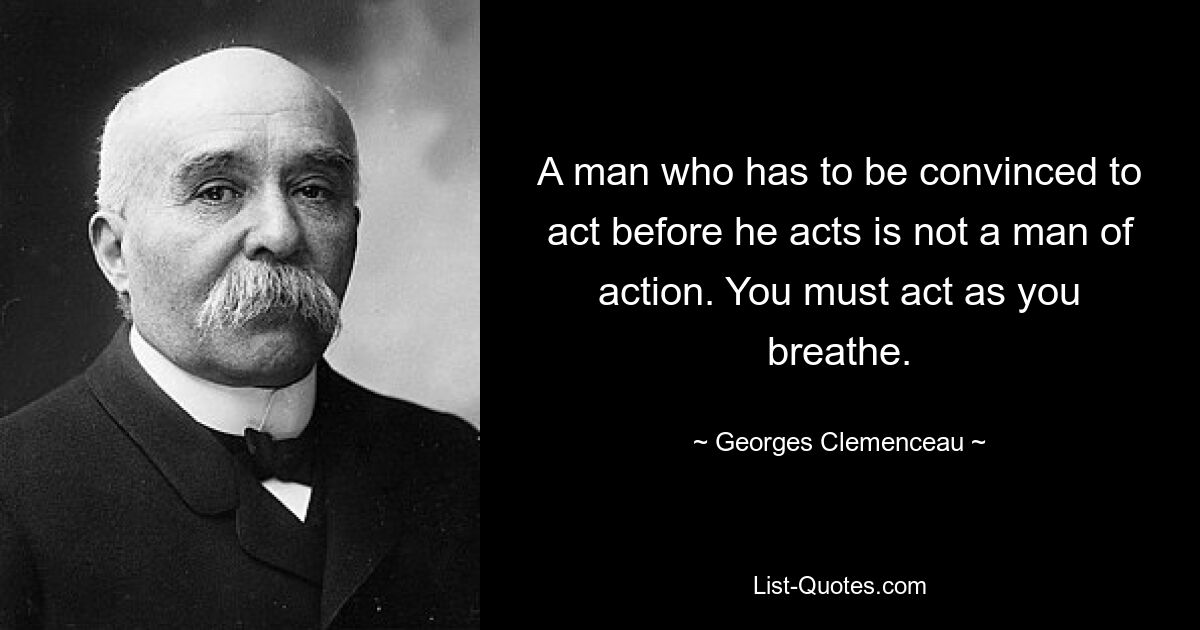 A man who has to be convinced to act before he acts is not a man of action. You must act as you breathe. — © Georges Clemenceau