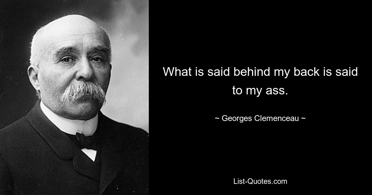 What is said behind my back is said to my ass. — © Georges Clemenceau