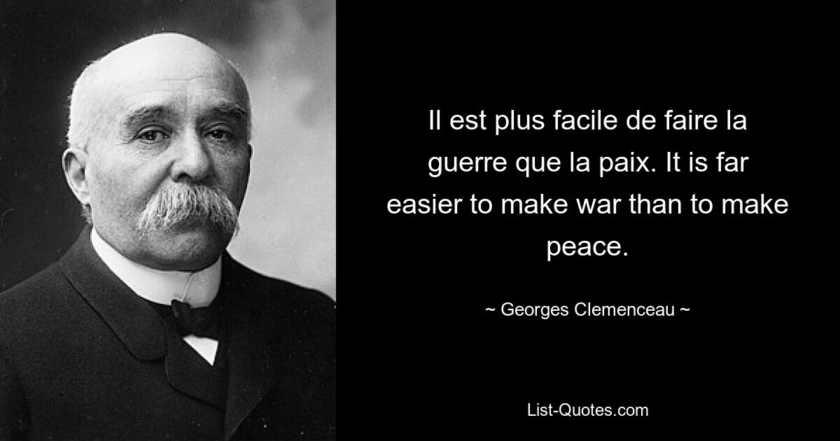 Il est plus facile de faire la guerre que la paix. It is far easier to make war than to make peace. — © Georges Clemenceau