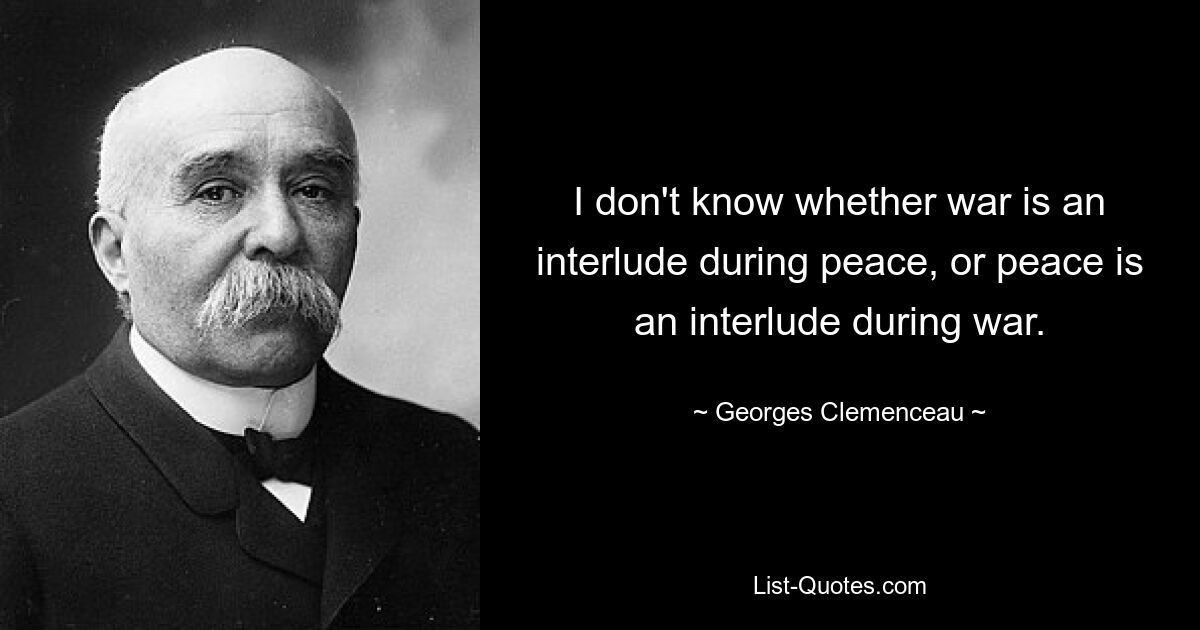 I don't know whether war is an interlude during peace, or peace is an interlude during war. — © Georges Clemenceau