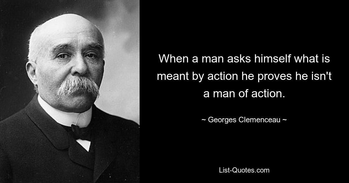 When a man asks himself what is meant by action he proves he isn't a man of action. — © Georges Clemenceau