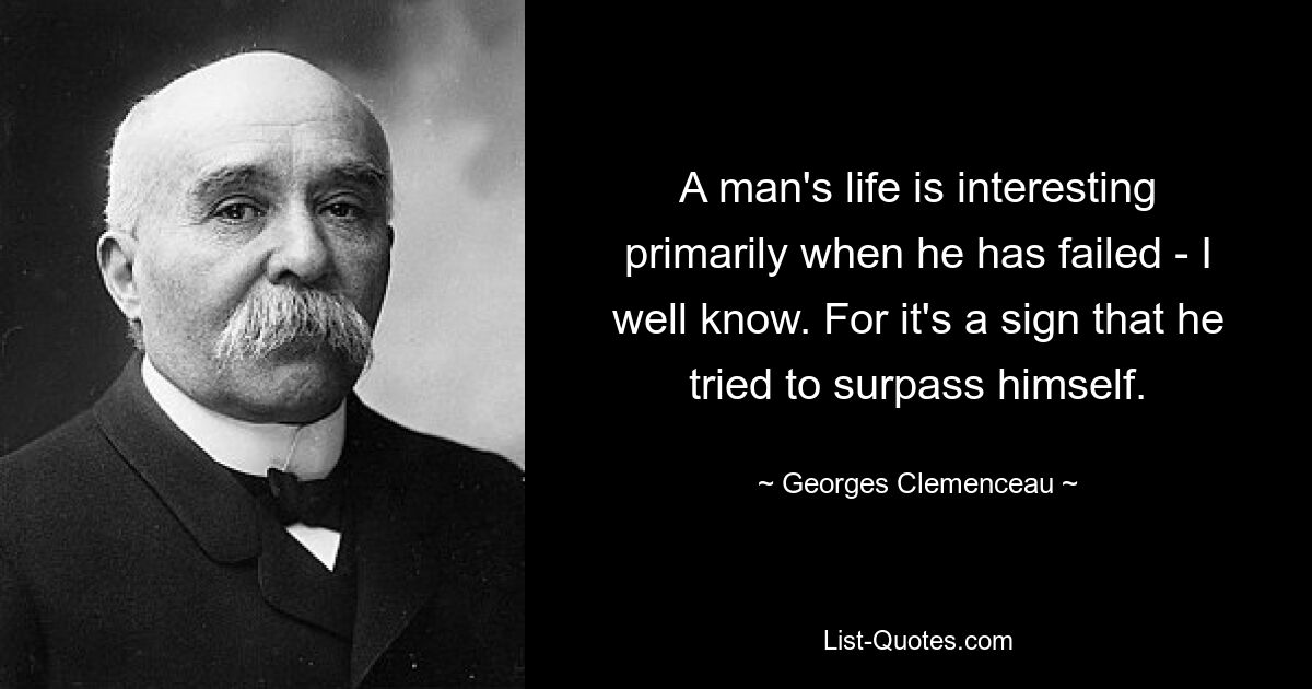 Das Leben eines Mannes ist vor allem dann interessant, wenn er versagt hat – das weiß ich sehr wohl. Denn es ist ein Zeichen dafür, dass er versucht hat, über sich selbst hinauszuwachsen. — © Georges Clemenceau