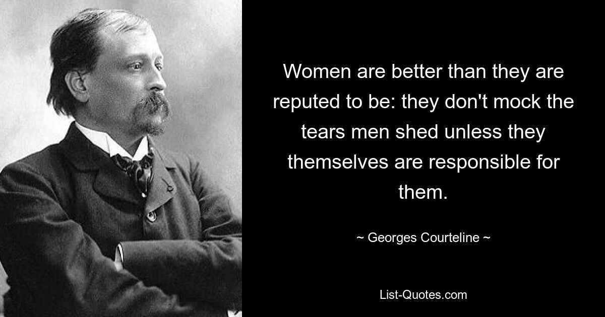 Women are better than they are reputed to be: they don't mock the tears men shed unless they themselves are responsible for them. — © Georges Courteline