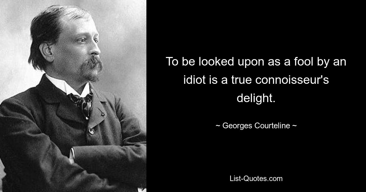 To be looked upon as a fool by an idiot is a true connoisseur's delight. — © Georges Courteline