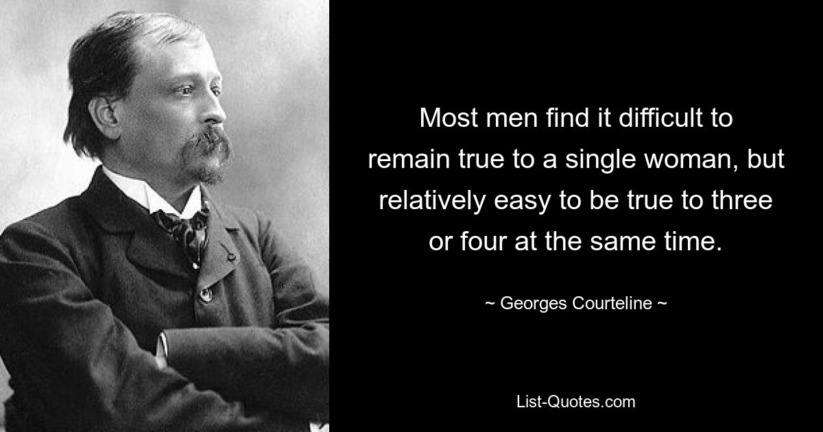 Most men find it difficult to remain true to a single woman, but relatively easy to be true to three or four at the same time. — © Georges Courteline