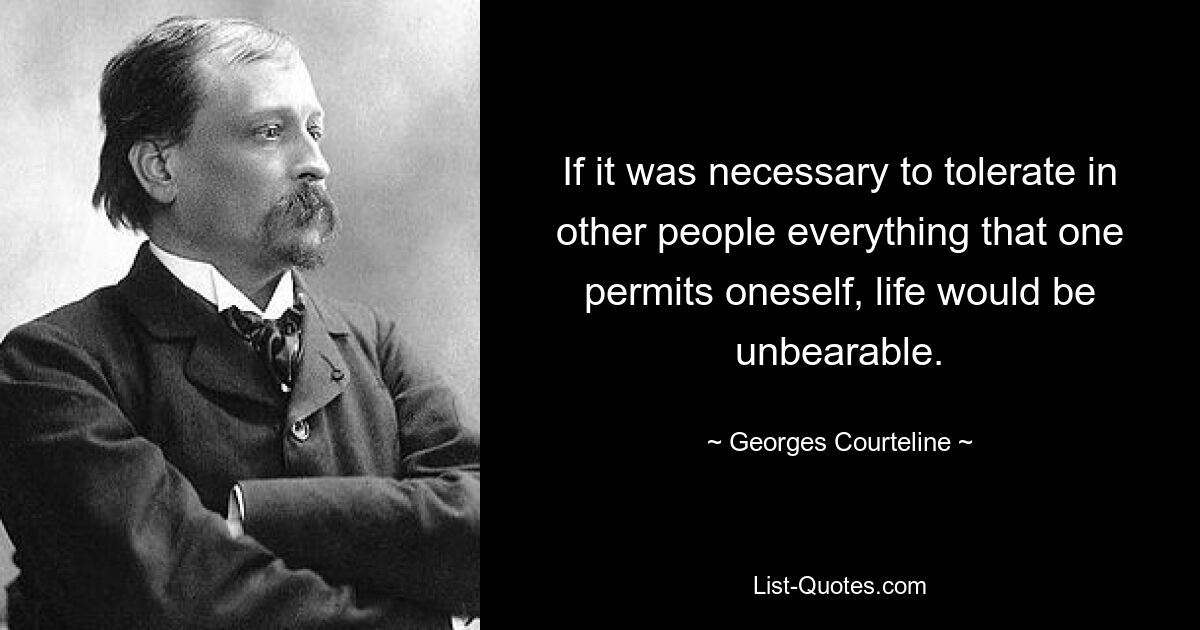 If it was necessary to tolerate in other people everything that one permits oneself, life would be unbearable. — © Georges Courteline