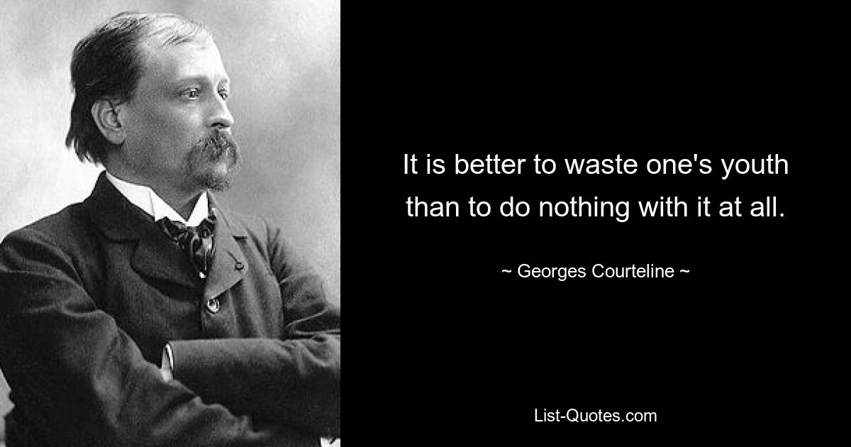 It is better to waste one's youth than to do nothing with it at all. — © Georges Courteline