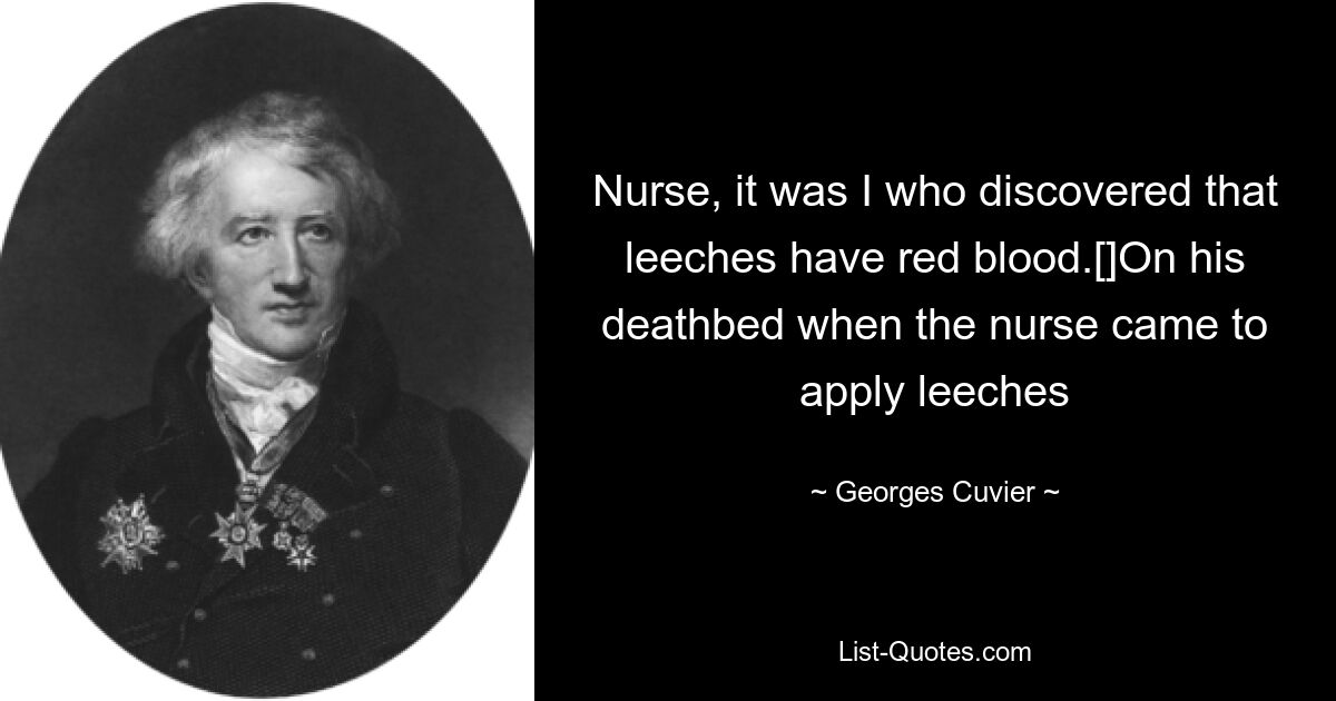 Nurse, it was I who discovered that leeches have red blood.[]On his deathbed when the nurse came to apply leeches — © Georges Cuvier