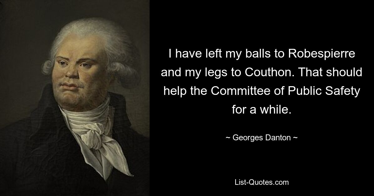 I have left my balls to Robespierre and my legs to Couthon. That should help the Committee of Public Safety for a while. — © Georges Danton