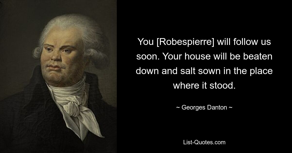 You [Robespierre] will follow us soon. Your house will be beaten down and salt sown in the place where it stood. — © Georges Danton