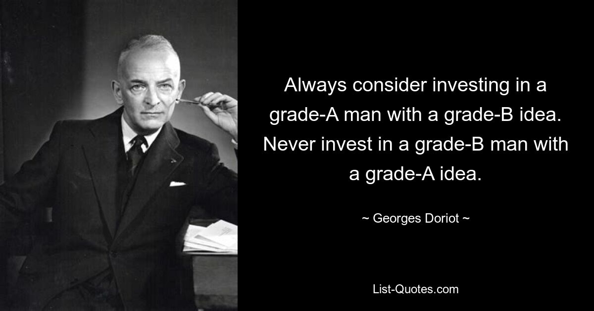 Always consider investing in a grade-A man with a grade-B idea. Never invest in a grade-B man with a grade-A idea. — © Georges Doriot