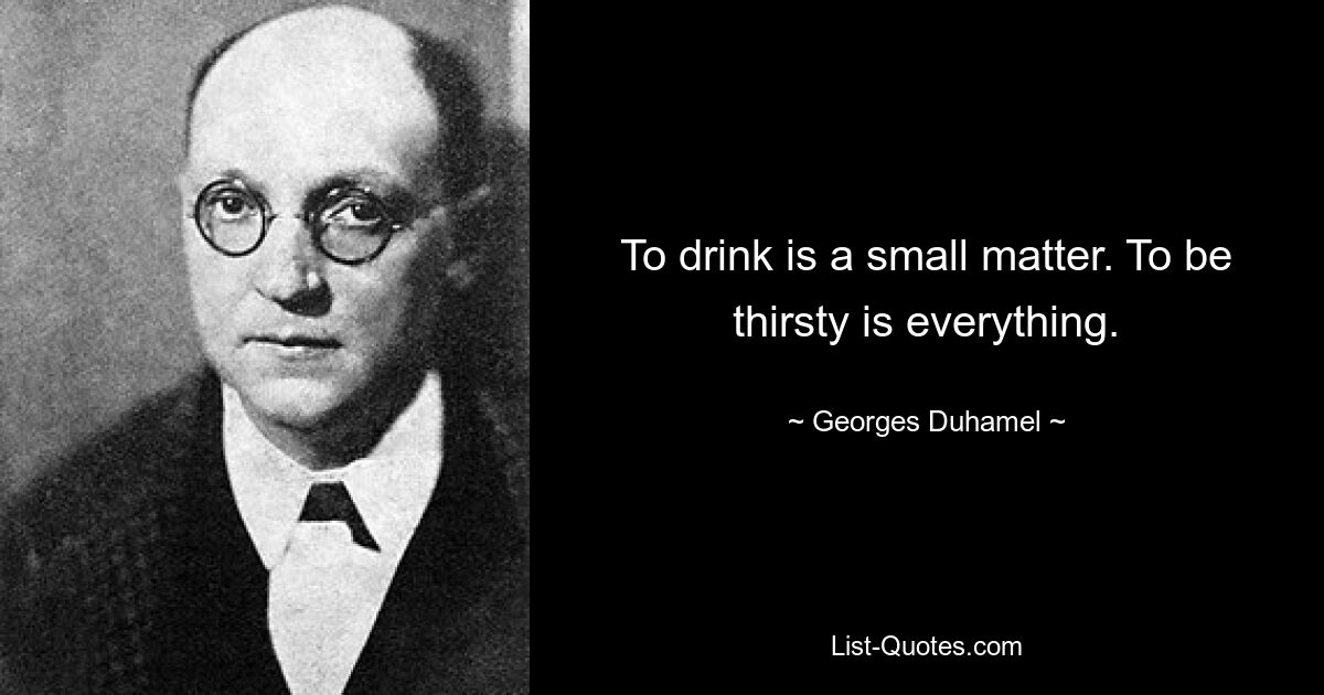 To drink is a small matter. To be thirsty is everything. — © Georges Duhamel