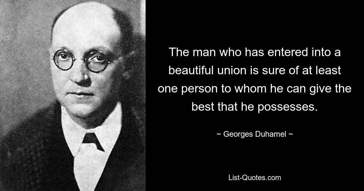 The man who has entered into a beautiful union is sure of at least one person to whom he can give the best that he possesses. — © Georges Duhamel