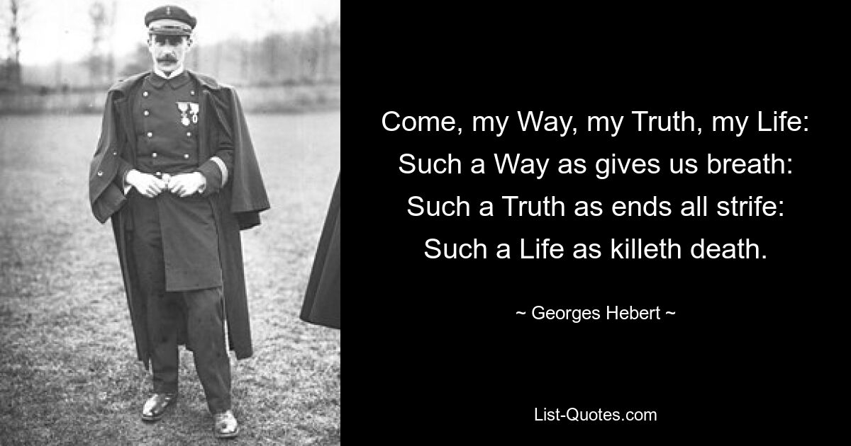 Come, my Way, my Truth, my Life:
Such a Way as gives us breath:
Such a Truth as ends all strife:
Such a Life as killeth death. — © Georges Hebert