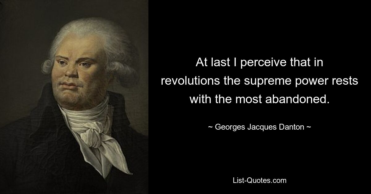 At last I perceive that in revolutions the supreme power rests with the most abandoned. — © Georges Jacques Danton