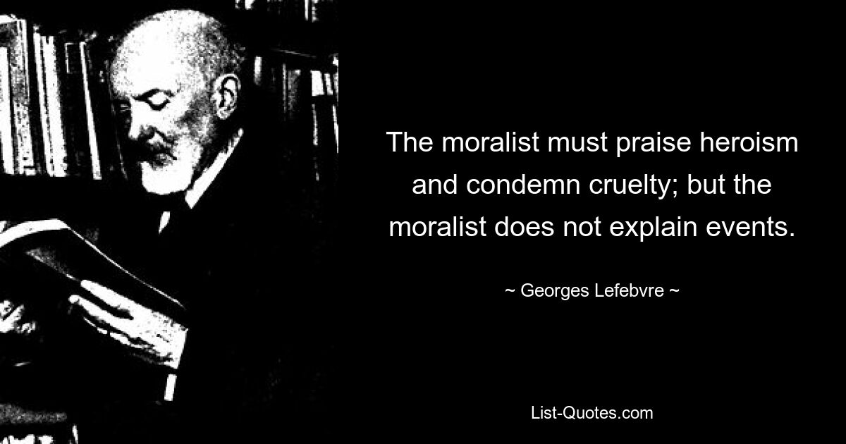 The moralist must praise heroism and condemn cruelty; but the moralist does not explain events. — © Georges Lefebvre