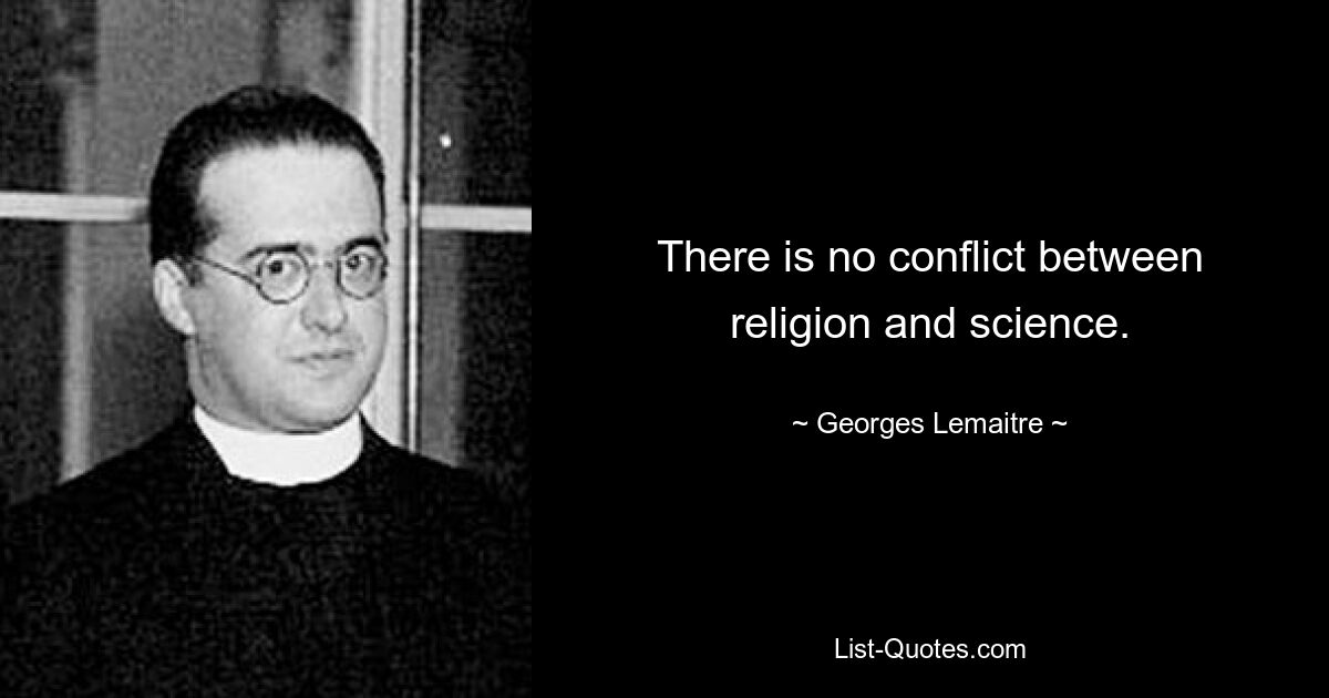 There is no conflict between religion and science. — © Georges Lemaitre