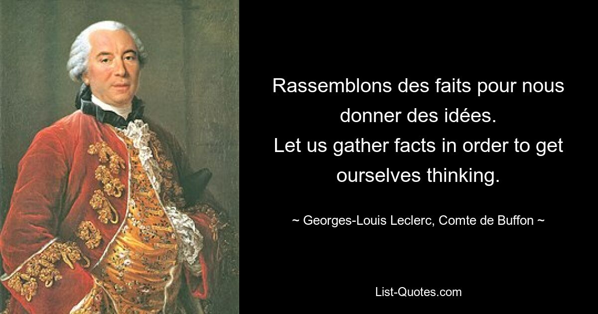 Rassemblons des faits pour nous donner des idées.
Let us gather facts in order to get ourselves thinking. — © Georges-Louis Leclerc, Comte de Buffon