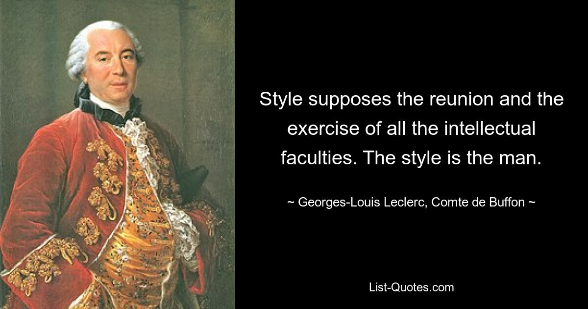 Style supposes the reunion and the exercise of all the intellectual faculties. The style is the man. — © Georges-Louis Leclerc, Comte de Buffon