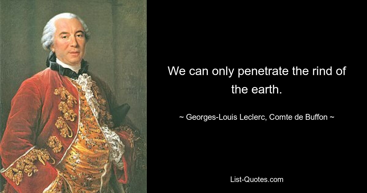 We can only penetrate the rind of the earth. — © Georges-Louis Leclerc, Comte de Buffon