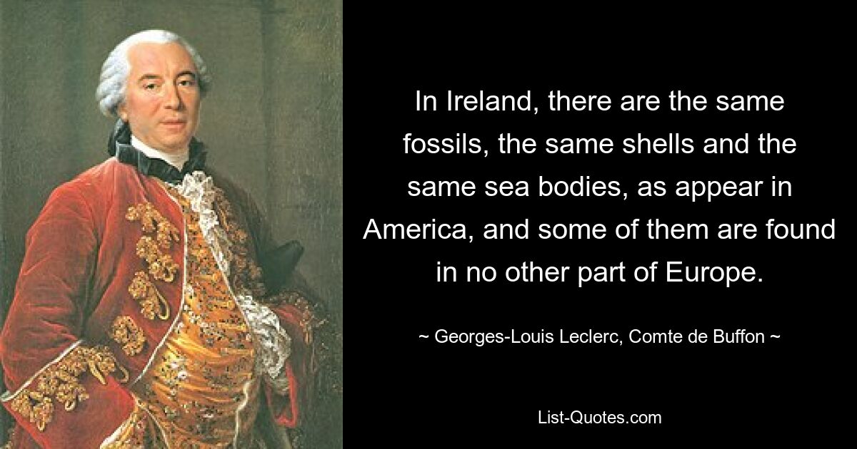 In Ireland, there are the same fossils, the same shells and the same sea bodies, as appear in America, and some of them are found in no other part of Europe. — © Georges-Louis Leclerc, Comte de Buffon