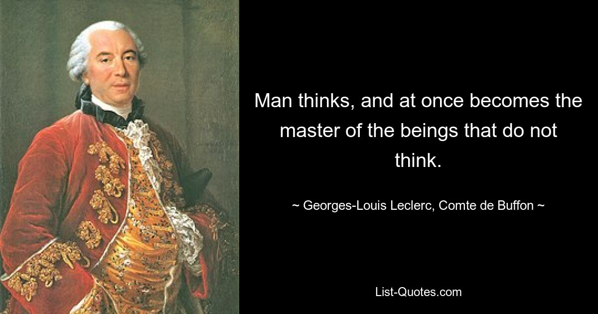 Man thinks, and at once becomes the master of the beings that do not think. — © Georges-Louis Leclerc, Comte de Buffon