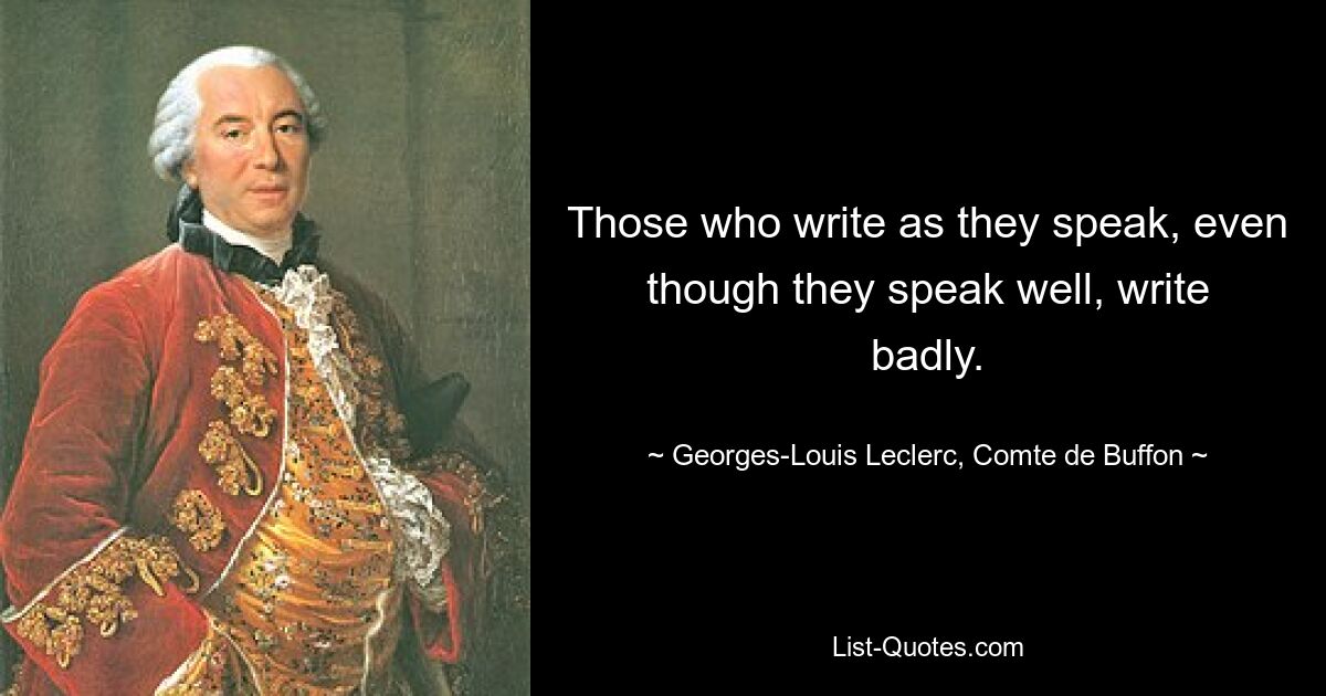 Those who write as they speak, even though they speak well, write badly. — © Georges-Louis Leclerc, Comte de Buffon