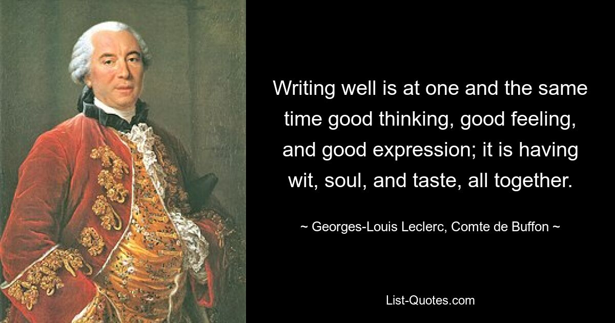 Хорошо писать — это в одно и то же время хорошее мышление, хорошее чувство и хорошее выражение; это ум, душа и вкус, все вместе. — © Жорж-Луи Леклерк, граф де Бюффон 