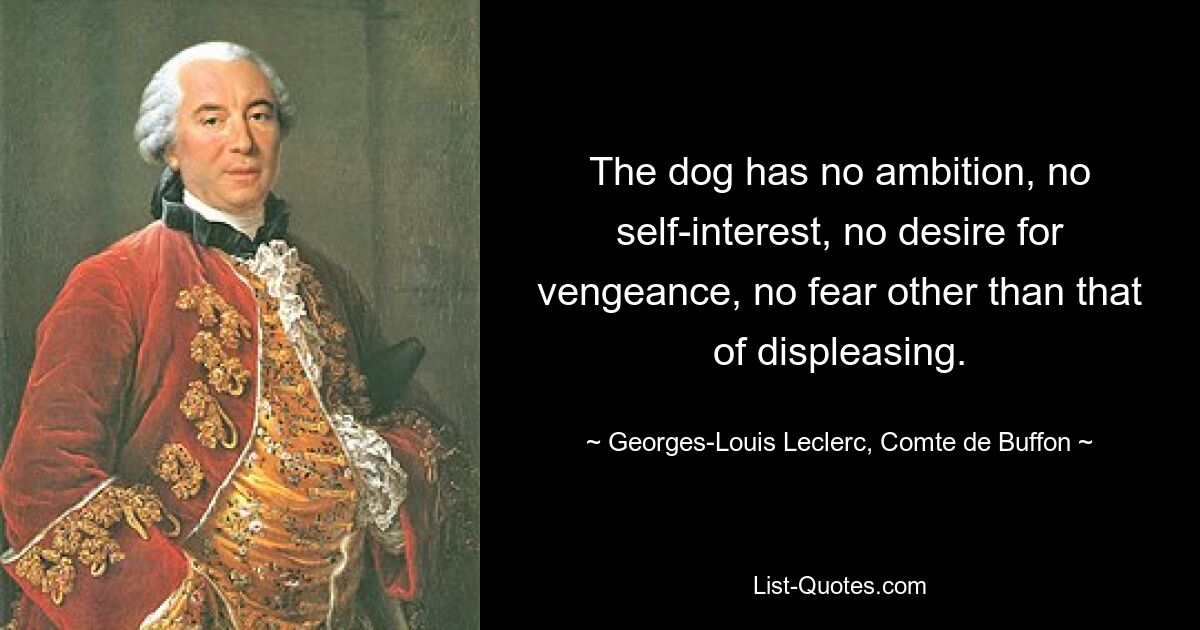 The dog has no ambition, no self-interest, no desire for vengeance, no fear other than that of displeasing. — © Georges-Louis Leclerc, Comte de Buffon