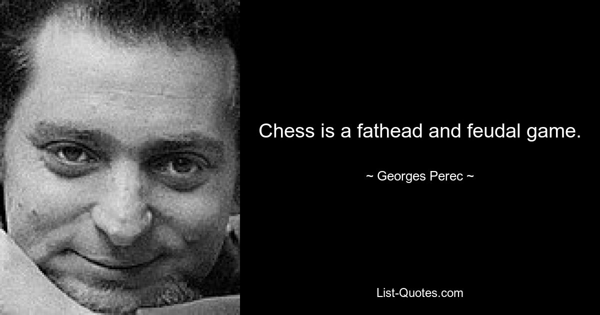 Chess is a fathead and feudal game. — © Georges Perec