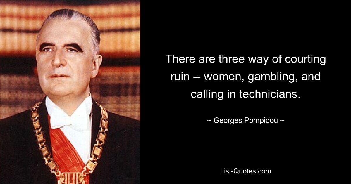 There are three way of courting ruin -- women, gambling, and calling in technicians. — © Georges Pompidou