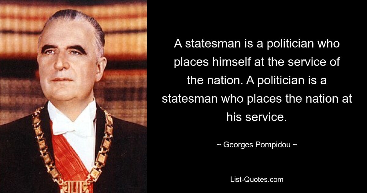 A statesman is a politician who places himself at the service of the nation. A politician is a statesman who places the nation at his service. — © Georges Pompidou