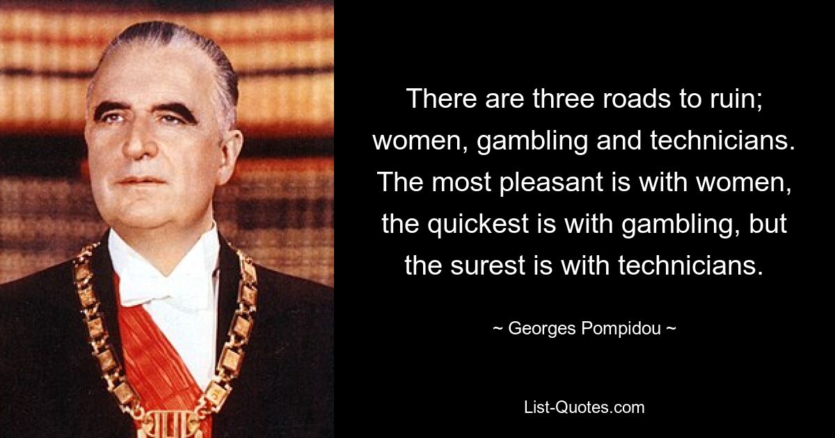 There are three roads to ruin; women, gambling and technicians. The most pleasant is with women, the quickest is with gambling, but the surest is with technicians. — © Georges Pompidou