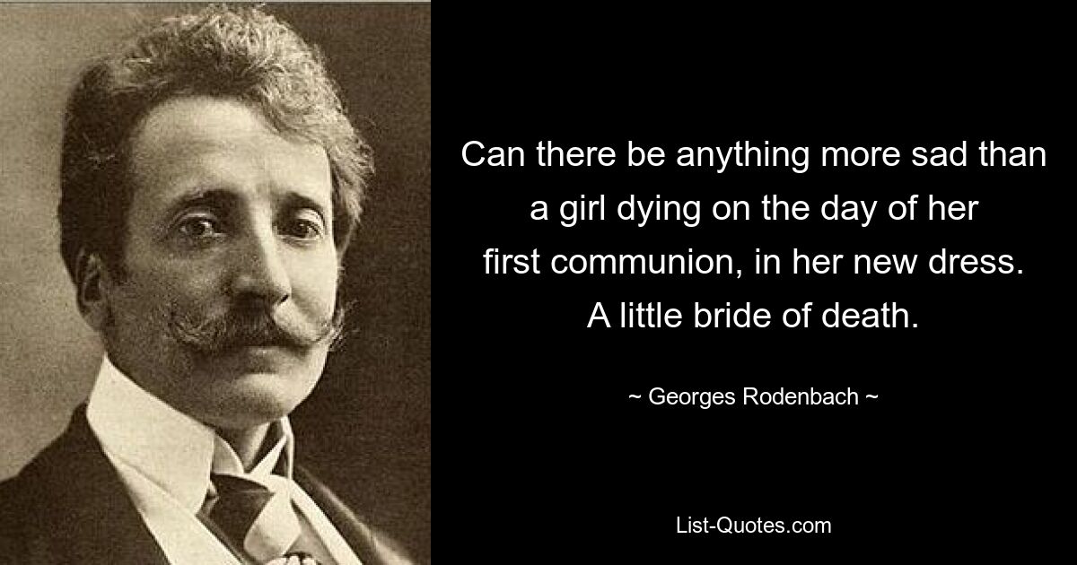 Can there be anything more sad than a girl dying on the day of her first communion, in her new dress. A little bride of death. — © Georges Rodenbach