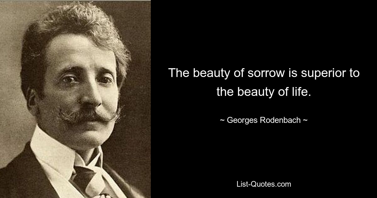 The beauty of sorrow is superior to the beauty of life. — © Georges Rodenbach