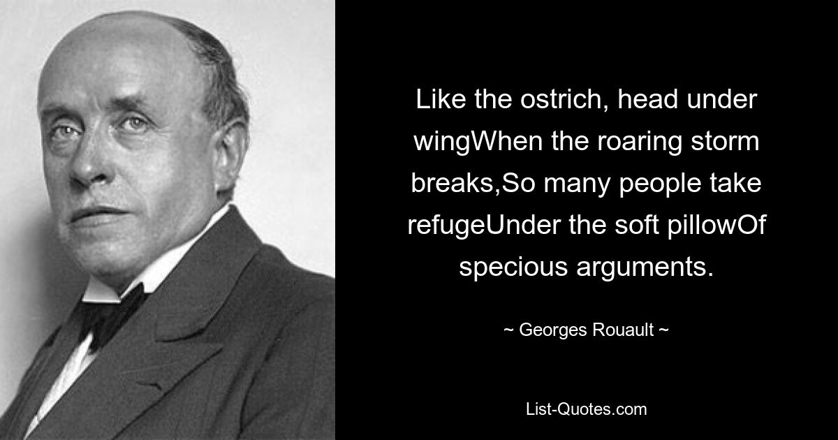 Like the ostrich, head under wingWhen the roaring storm breaks,So many people take refugeUnder the soft pillowOf specious arguments. — © Georges Rouault